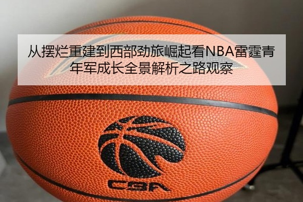 从摆烂重建到西部劲旅崛起看NBA雷霆青年军成长全景解析之路观察