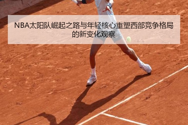 NBA太阳队崛起之路与年轻核心重塑西部竞争格局的新变化观察