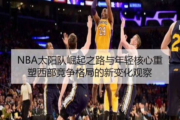 NBA太阳队崛起之路与年轻核心重塑西部竞争格局的新变化观察