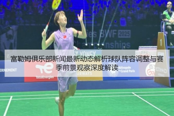 富勒姆俱乐部新闻最新动态解析球队阵容调整与赛季前景观察深度解读