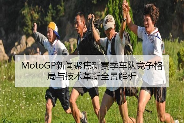 MotoGP新闻聚焦新赛季车队竞争格局与技术革新全景解析