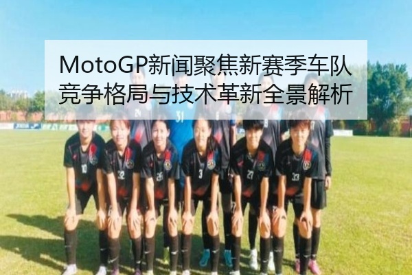 MotoGP新闻聚焦新赛季车队竞争格局与技术革新全景解析