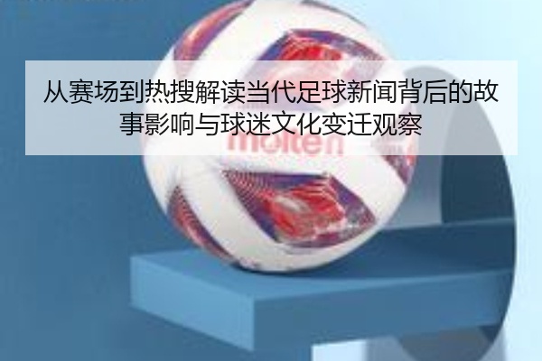 从赛场到热搜解读当代足球新闻背后的故事影响与球迷文化变迁观察