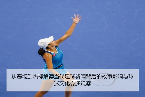从赛场到热搜解读当代足球新闻背后的故事影响与球迷文化变迁观察
