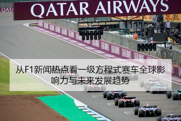 从F1新闻热点看一级方程式赛车全球影响力与未来发展趋势