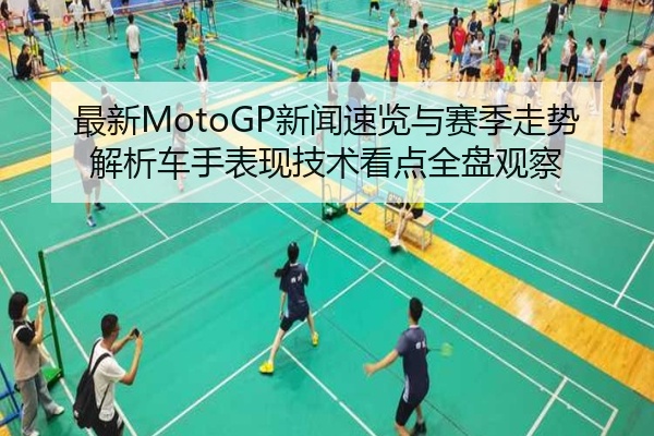 最新MotoGP新闻速览与赛季走势解析车手表现技术看点全盘观察