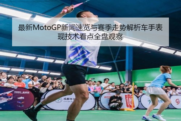 最新MotoGP新闻速览与赛季走势解析车手表现技术看点全盘观察
