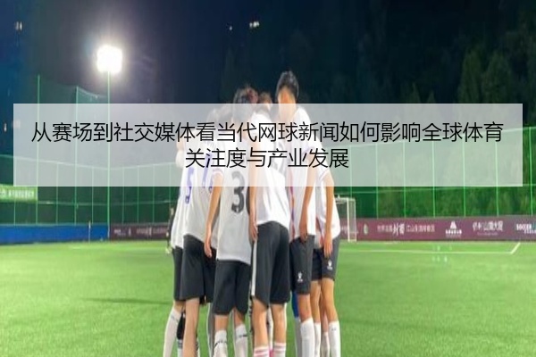 从赛场到社交媒体看当代网球新闻如何影响全球体育关注度与产业发展