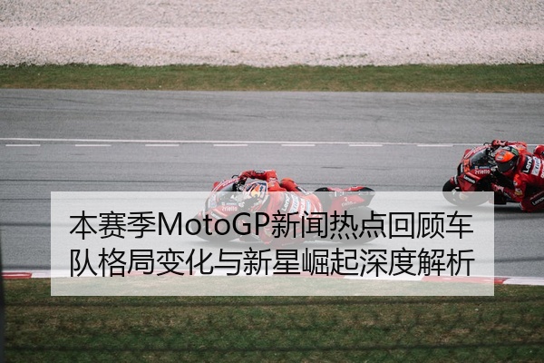 本赛季MotoGP新闻热点回顾车队格局变化与新星崛起深度解析
