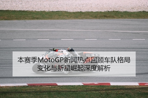 本赛季MotoGP新闻热点回顾车队格局变化与新星崛起深度解析