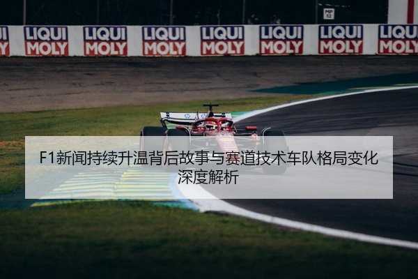 F1新闻持续升温背后故事与赛道技术车队格局变化深度解析