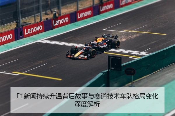 F1新闻持续升温背后故事与赛道技术车队格局变化深度解析