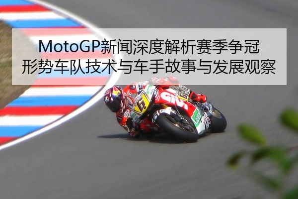 MotoGP新闻深度解析赛季争冠形势车队技术与车手故事与发展观察