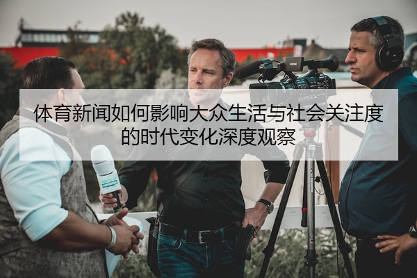 体育新闻如何影响大众生活与社会关注度的时代变化深度观察