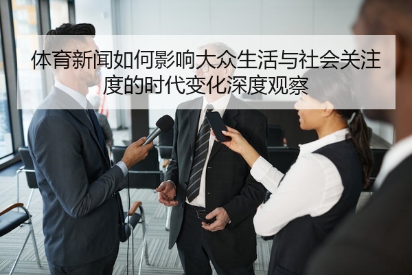 体育新闻如何影响大众生活与社会关注度的时代变化深度观察