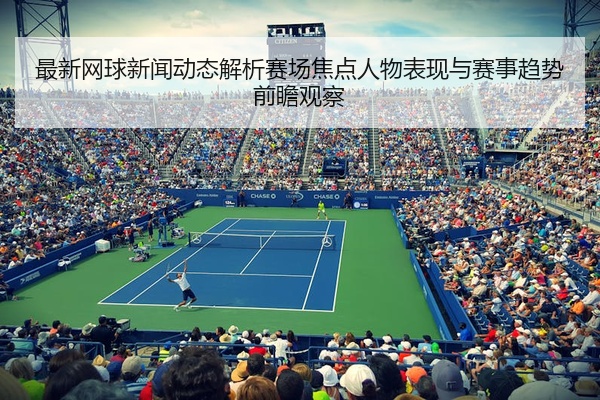 最新网球新闻动态解析赛场焦点人物表现与赛事趋势前瞻观察