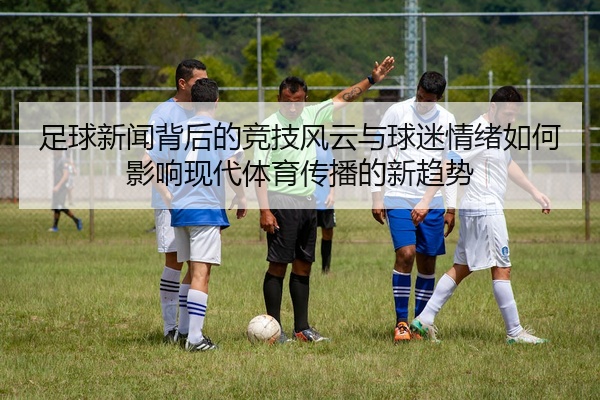 足球新闻背后的竞技风云与球迷情绪如何影响现代体育传播的新趋势