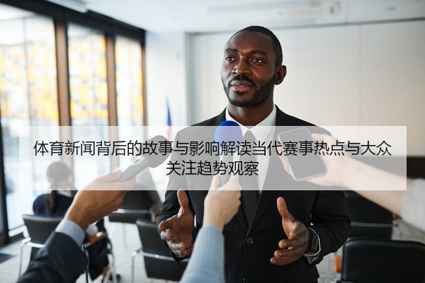 体育新闻背后的故事与影响解读当代赛事热点与大众关注趋势观察