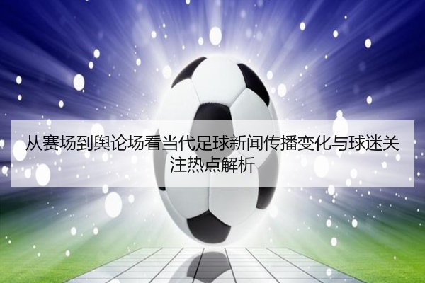 从赛场到舆论场看当代足球新闻传播变化与球迷关注热点解析