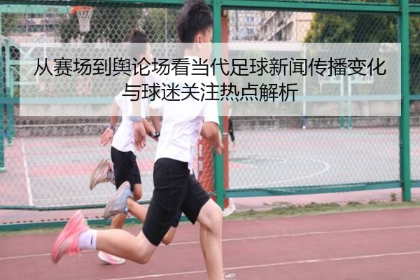 从赛场到舆论场看当代足球新闻传播变化与球迷关注热点解析