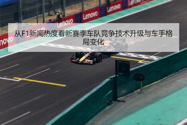 从F1新闻热度看新赛季车队竞争技术升级与车手格局变化
