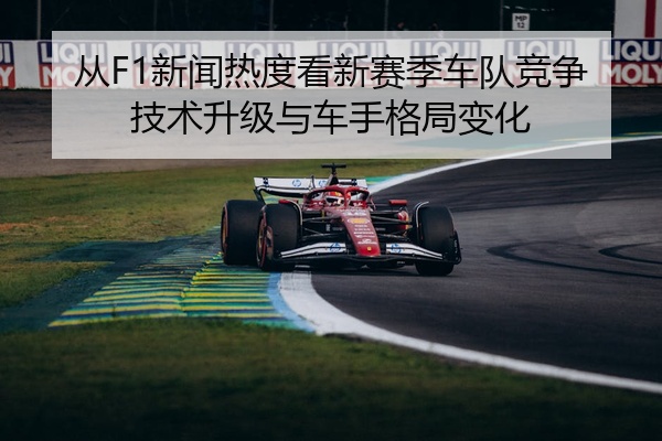 从F1新闻热度看新赛季车队竞争技术升级与车手格局变化