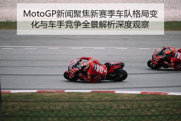 MotoGP新闻聚焦新赛季车队格局变化与车手竞争全景解析深度观察