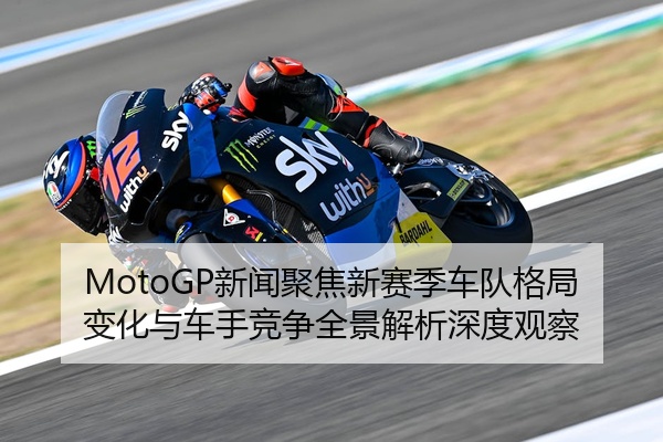 MotoGP新闻聚焦新赛季车队格局变化与车手竞争全景解析深度观察