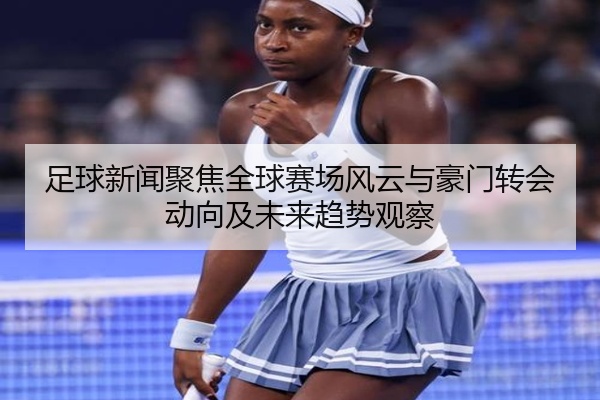 足球新闻聚焦全球赛场风云与豪门转会动向及未来趋势观察