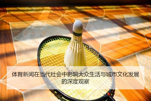 体育新闻在当代社会中影响大众生活与城市文化发展的深度观察