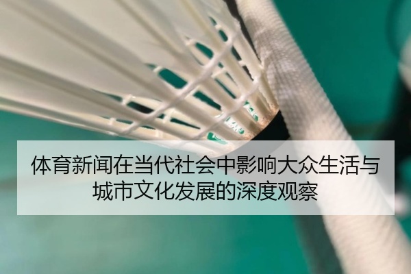 体育新闻在当代社会中影响大众生活与城市文化发展的深度观察