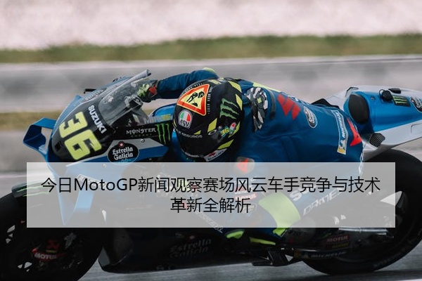 今日MotoGP新闻观察赛场风云车手竞争与技术革新全解析