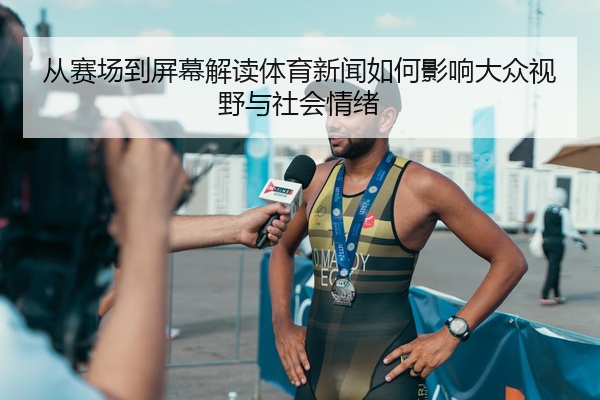 从赛场到屏幕解读体育新闻如何影响大众视野与社会情绪