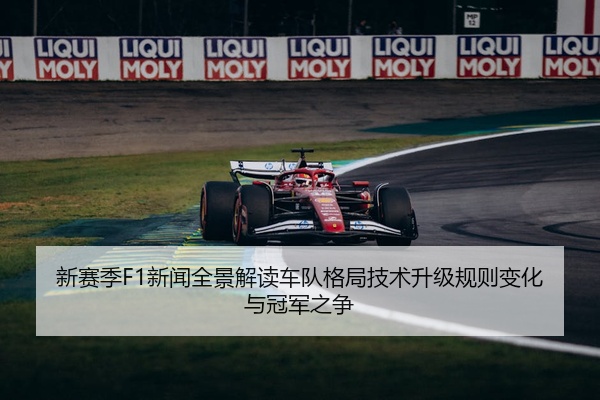 新赛季F1新闻全景解读车队格局技术升级规则变化与冠军之争