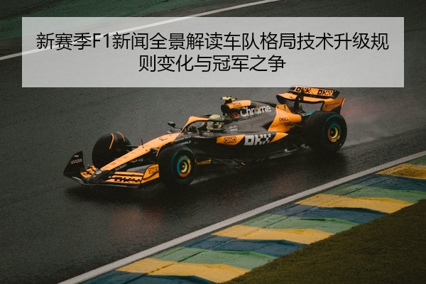 新赛季F1新闻全景解读车队格局技术升级规则变化与冠军之争
