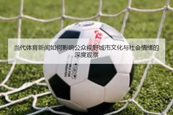 当代体育新闻如何影响公众视野城市文化与社会情绪的深度观察