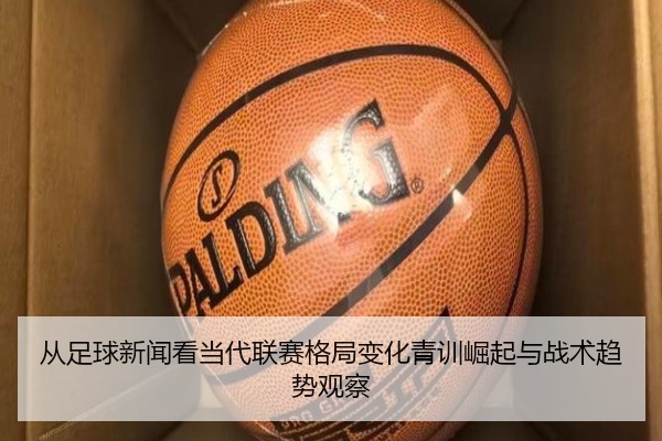 从足球新闻看当代联赛格局变化青训崛起与战术趋势观察