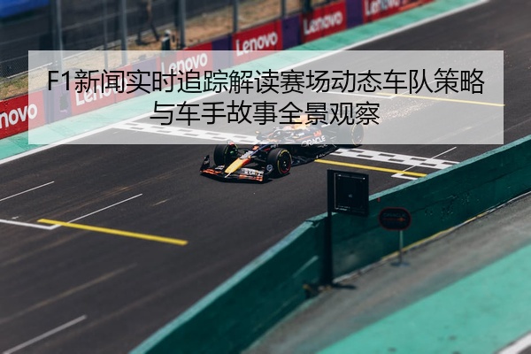 F1新闻实时追踪解读赛场动态车队策略与车手故事全景观察