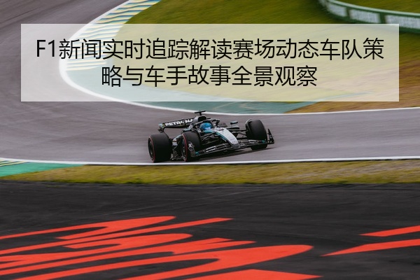 F1新闻实时追踪解读赛场动态车队策略与车手故事全景观察