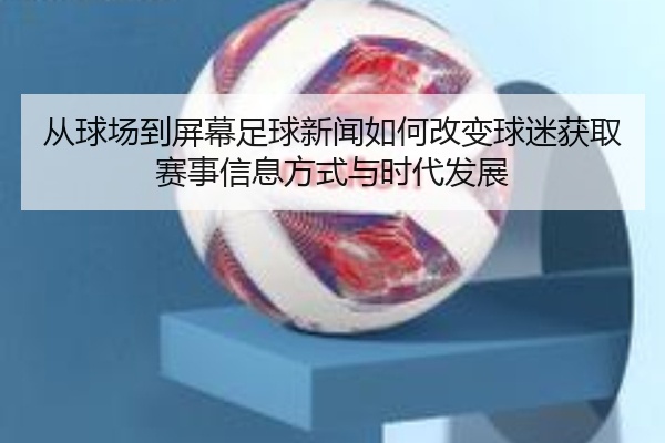 从球场到屏幕足球新闻如何改变球迷获取赛事信息方式与时代发展