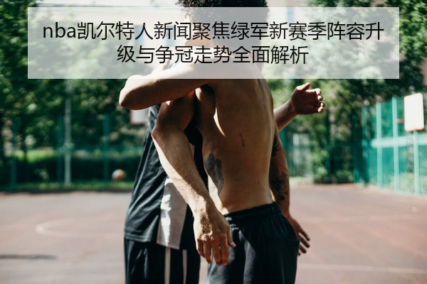 nba凯尔特人新闻聚焦绿军新赛季阵容升级与争冠走势全面解析
