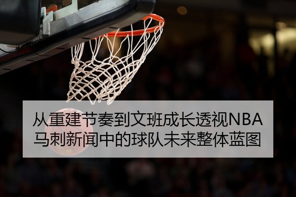 从重建节奏到文班成长透视NBA马刺新闻中的球队未来整体蓝图