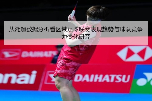 从湘超数据分析看区域足球联赛表现趋势与球队竞争力变化研究