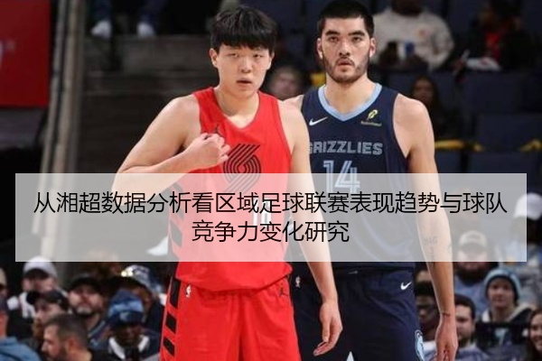 从湘超数据分析看区域足球联赛表现趋势与球队竞争力变化研究