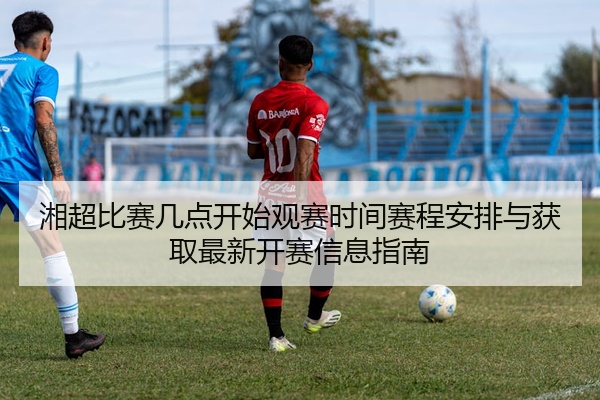 湘超比赛几点开始观赛时间赛程安排与获取最新开赛信息指南