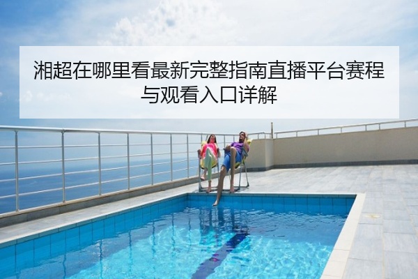 湘超在哪里看最新完整指南直播平台赛程与观看入口详解