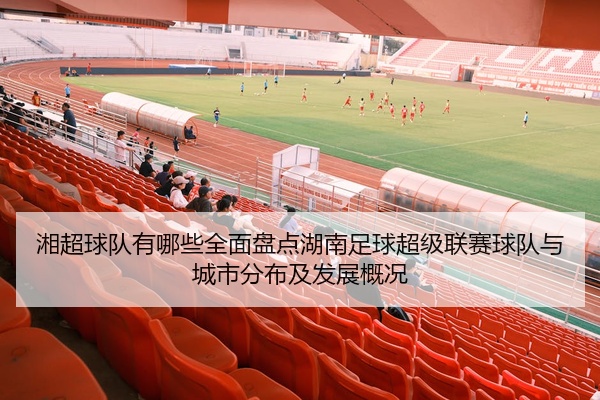 湘超球队有哪些全面盘点湖南足球超级联赛球队与城市分布及发展概况