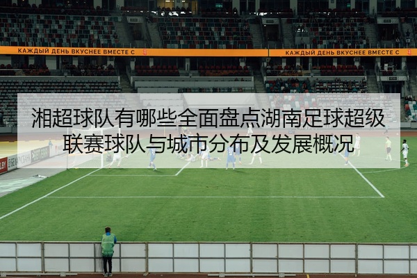 湘超球队有哪些全面盘点湖南足球超级联赛球队与城市分布及发展概况