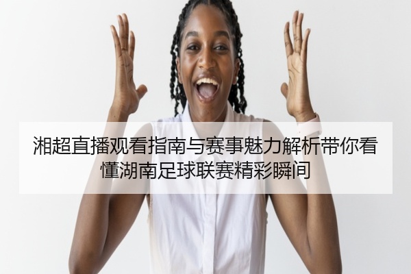 湘超直播观看指南与赛事魅力解析带你看懂湖南足球联赛精彩瞬间
