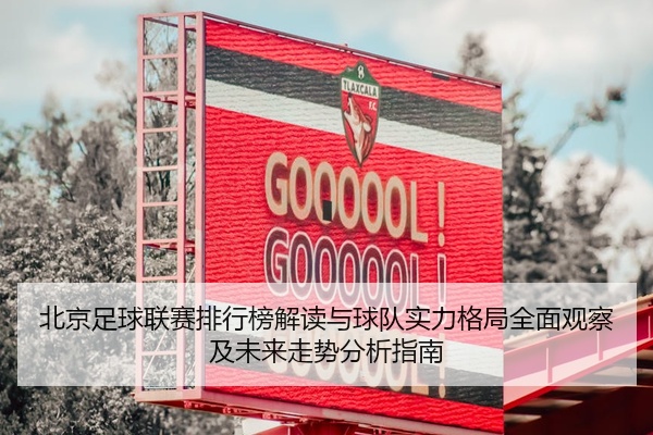 北京足球联赛排行榜解读与球队实力格局全面观察及未来走势分析指南